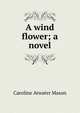 A wind flower; a novel, Caroline Atwater Mason 