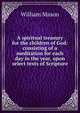 A spiritual treasury for the children of God: consisting of a meditation for each day in the year, upon select texts of Scripture, William Mason 