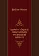 A pastor's legacy: being sermons on practical subjects, Erskine Mason 