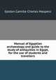 Manual of Egyptian archaeology and guide to the study of antiquities in Egypt, for the use of students and travellers, Maspero, G. (Gaston), 1846-1916 