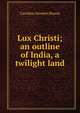 Lux Christi; an outline of India, a twilight land, Caroline Atwater Mason 