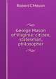 George Mason of Virginia: citizen, statesman, philosopher, Robert C Mason 