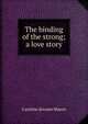 The binding of the strong; a love story, Caroline Atwater Mason 
