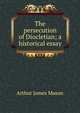 The persecution of Diocletian; a historical essay, Arthur James Mason 