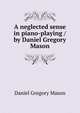 A neglected sense in piano-playing / by Daniel Gregory Mason, Mason, Daniel Gregory, 1873-1953 