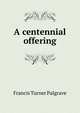 A centennial offering, Francis Turner Palgrave 