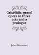 Griselidis: grand opera in three acts and a prologue, Jules Massenet 
