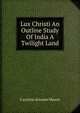 Lux Christi An Outline Study Of India A Twilight Land, Caroline Atwater Mason 