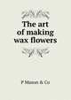 The art of making wax flowers, P Mason &amp; Co 