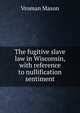 The fugitive slave law in Wisconsin, with reference to nullification sentiment, Vroman Mason 