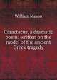 Caractacus, a dramatic poem: written on the model of the ancient Greek tragedy, William Mason 