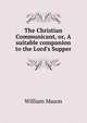 The Christian Communicant, or, A suitable companion to the Lord's Supper, William Mason 