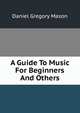 A Guide To Music For Beginners And Others, Mason, Daniel Gregory, 1873-1953 