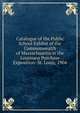 Catalogue of the Public School Exhibit of the Commonwealth of Massachusetts at the Louisiana Purchase Exposition: St. Louis, 1904, 