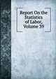 Report On the Statistics of Labor, Volume 39, 
