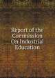 Report of the Commission On Industrial Education, 