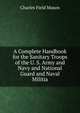 A Complete Handbook for the Sanitary Troops of the U. S. Army and Navy and National Guard and Naval Militia, Charles Field Mason 