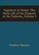 Napoleon at Home: The Daily Life of the Emperor at the Tuileries, Volume 2, Masson Frederic 