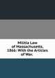 Militia Law of Massachusetts, 1866: With the Articles of War. ., 