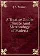 A Treatise On the Climate Amd Meteorology of Maderia, J A. Mason 