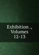 Exhibition ., Volumes 12-13, 
