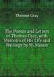 The Poems and Letters of Thomas Gray, with Memoirs of His Life and Writings by W. Mason, Gray Thomas 