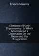 Elements of Plane Trigonometry: In Which Is Introduced, a Dissertation On the Nature and Use of Logarithms, Francis Maseres 