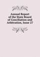 Annual Report of the State Board of Conciliation and Arbitration, Issue 27, 