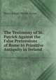 The Testimony of St. Patrick Against the False Pretensions of Rome to Primitive Antiquity in Ireland, Henry Joseph Monck Mason 