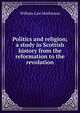 Politics and religion; a study in Scottish history from the reformation to the revolution, William Law Mathieson 
