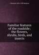 Familiar features of the roadside; the flowers, shrubs, birds, and insects, F Schuyler 1854-1938 Mathews 