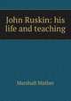 John Ruskin: his life and teaching, Marshall Mather 