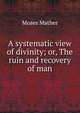 A systematic view of divinity; or, The ruin and recovery of man, Moses Mather 