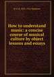 How to understand music: a concise course of musical culture by object lessons and essays, W S. B. 1837-1912 Mathews 