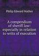 A compendium of sheriff law: especially in relation to writs of execution, Philip Edward Mather 