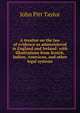 A treatise on the law of evidence as administered in England and Ireland: with illustrations from Scotch, Indian, American, and other legal systems, John Pitt Taylor 