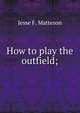 How to play the outfield;, Jesse F. Matteson 