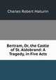 Bertram, Or, the Castle of St. Aldobrand: A Tragedy, in Five Acts, Charles Robert Maturin 