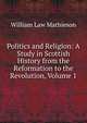 Politics and Religion: A Study in Scottish History from the Reformation to the Revolution, Volume 1, William Law Mathieson 