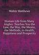 Human Life from Many Angles: Teaches You the Law, the Way, the Means, the Methods, to Health, Happiness and Prosperity, Walter Matthews 