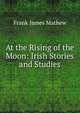 At the Rising of the Moon: Irish Stories and Studies, Frank James Mathew 