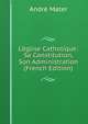 L'?glise Catholique: Sa Constitution, Son Administration (French Edition), Andre Mater 
