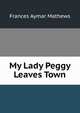 My Lady Peggy Leaves Town, Frances Aymar Mathews 