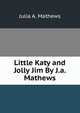 Little Katy and Jolly Jim By J.a. Mathews., Julia A. Mathews 