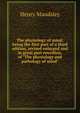 The physiology of mind: being the first part of a third edition, revised enlarged and in great part rewritten, of "The physiology and pathology of mind", Henry Maudsley 