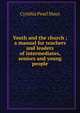 Youth and the church ; a manual for teachers and leaders of intermediates, seniors and young people, Cynthia Pearl Maus 