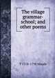 The village grammar-school; and other poems, T 1718-1798 Maude 