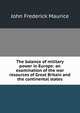 The balance of military power in Europe: an examination of the war resources of Great Britain and the continental states, John Frederick Maurice 