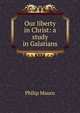 Our liberty in Christ: a study in Galatians, Philip Mauro 