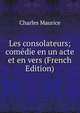 Les consolateurs; comedie en un acte et en vers (French Edition), Charles Maurice 